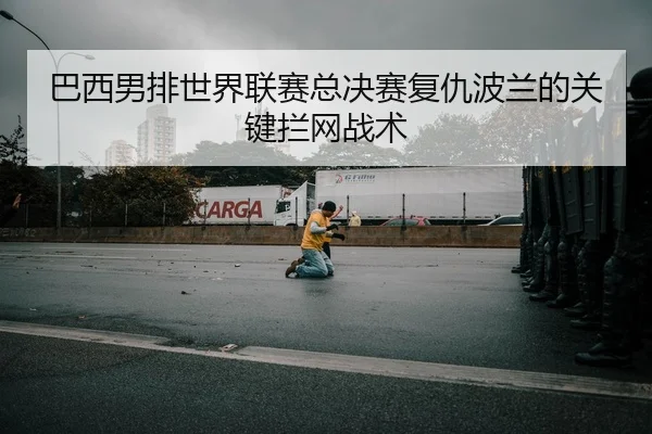 巴西男排世界联赛总决赛复仇波兰的关键拦网战术