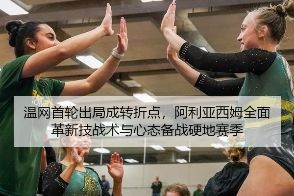 温网首轮出局成转折点，阿利亚西姆全面革新技战术与心态备战硬地赛季