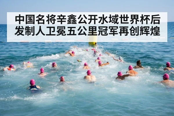 中国名将辛鑫公开水域世界杯后发制人卫冕五公里冠军再创辉煌