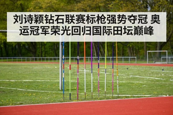 刘诗颖钻石联赛标枪强势夺冠 奥运冠军荣光回归国际田坛巅峰