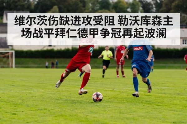 维尔茨伤缺进攻受阻 勒沃库森主场战平拜仁德甲争冠再起波澜