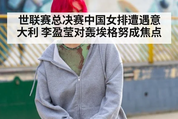 世联赛总决赛中国女排遭遇意大利 李盈莹对轰埃格努成焦点