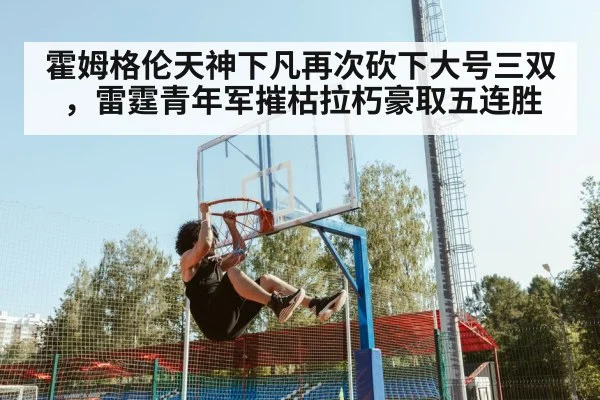 霍姆格伦天神下凡再次砍下大号三双，雷霆青年军摧枯拉朽豪取五连胜